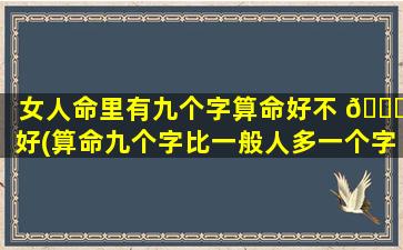 女人命里有九个字算命好不 🐕 好(算命九个字比一般人多一个字)
